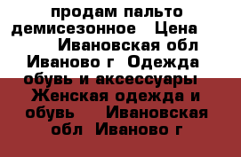 продам пальто демисезонное › Цена ­ 2 500 - Ивановская обл., Иваново г. Одежда, обувь и аксессуары » Женская одежда и обувь   . Ивановская обл.,Иваново г.